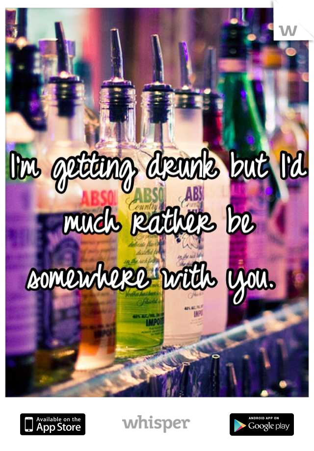 I'm getting drunk but I'd much rather be somewhere with you. 
