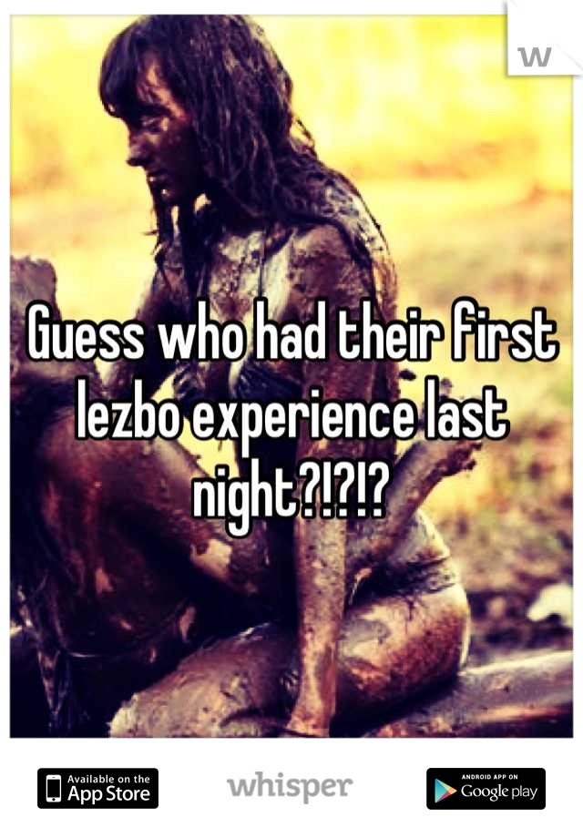 Guess who had their first lezbo experience last night?!?!?