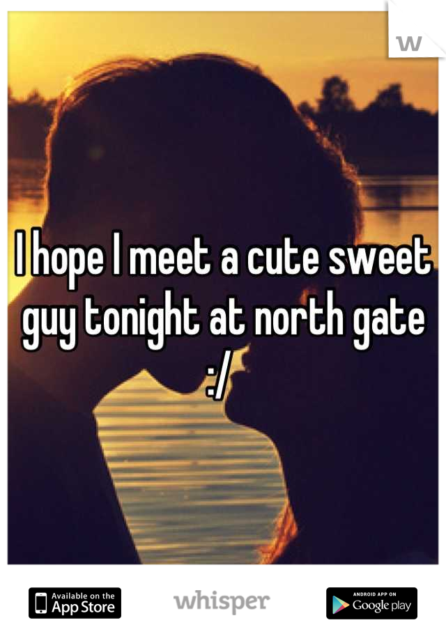 I hope I meet a cute sweet guy tonight at north gate :/ 