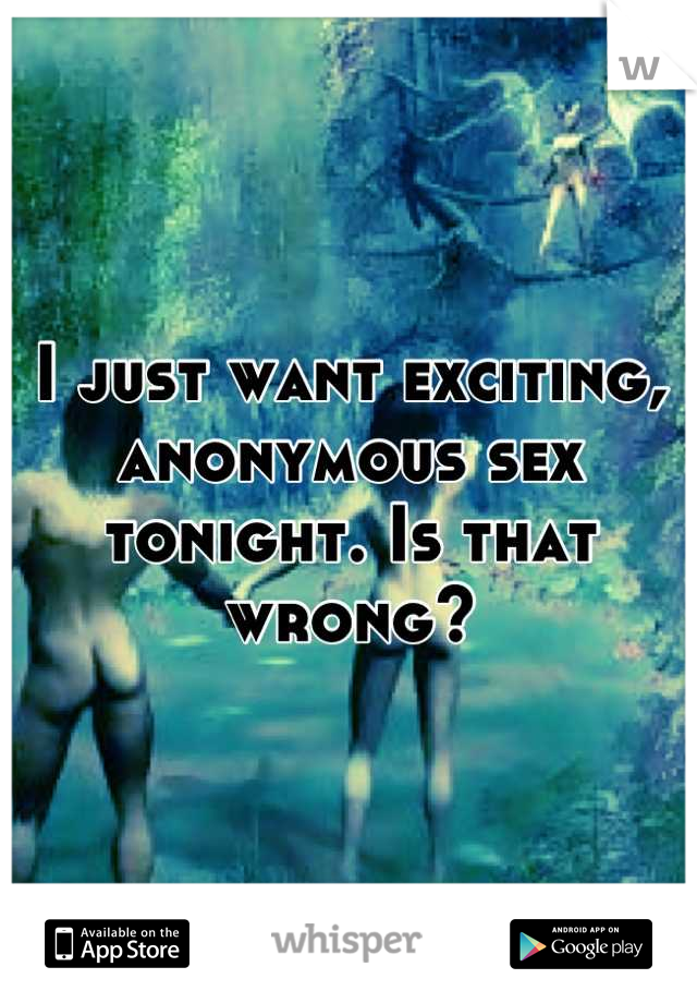 I just want exciting, anonymous sex tonight. Is that wrong?