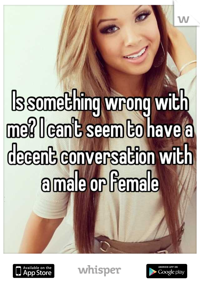 Is something wrong with me? I can't seem to have a decent conversation with a male or female