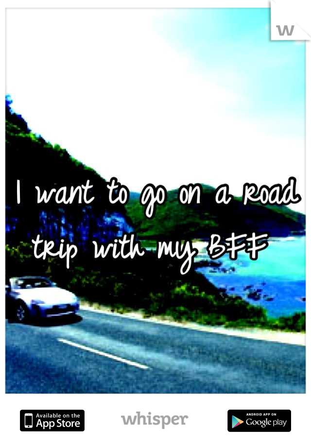 I want to go on a road trip with my BFF 