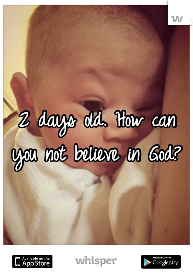 2 days old. How can you not believe in God?