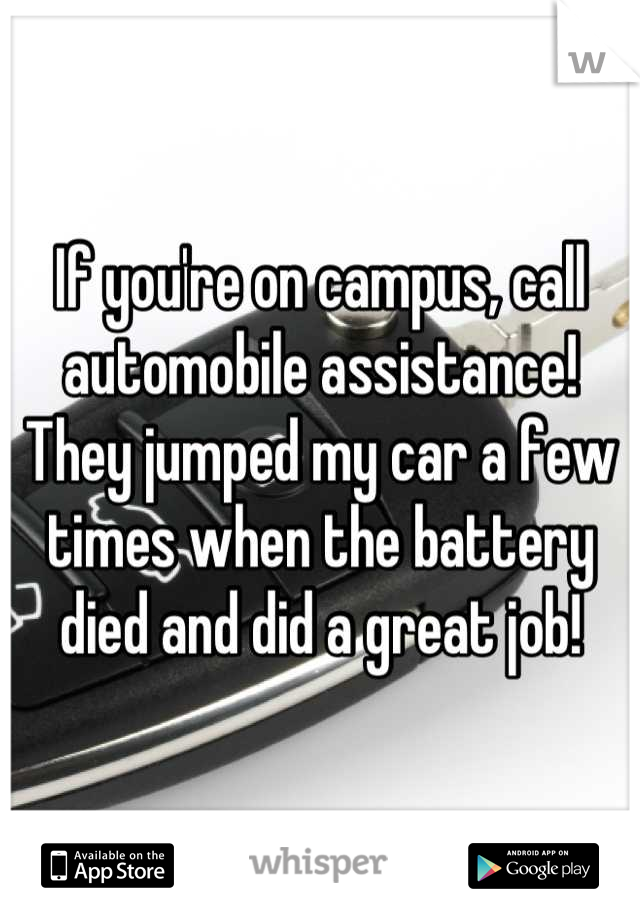 If you're on campus, call automobile assistance! They jumped my car a few times when the battery died and did a great job!