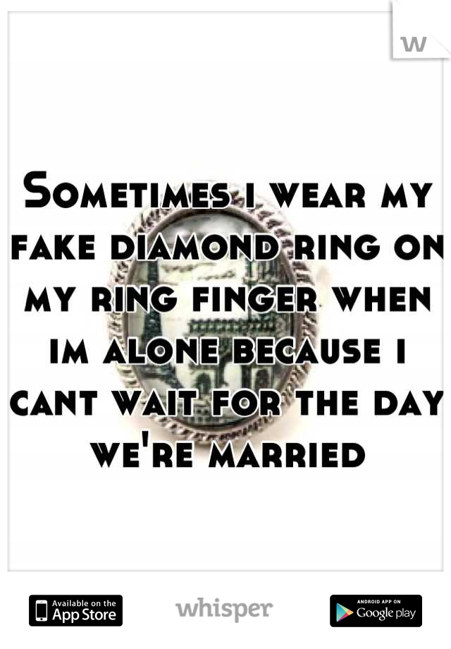 Sometimes i wear my fake diamond ring on my ring finger when im alone because i cant wait for the day we're married