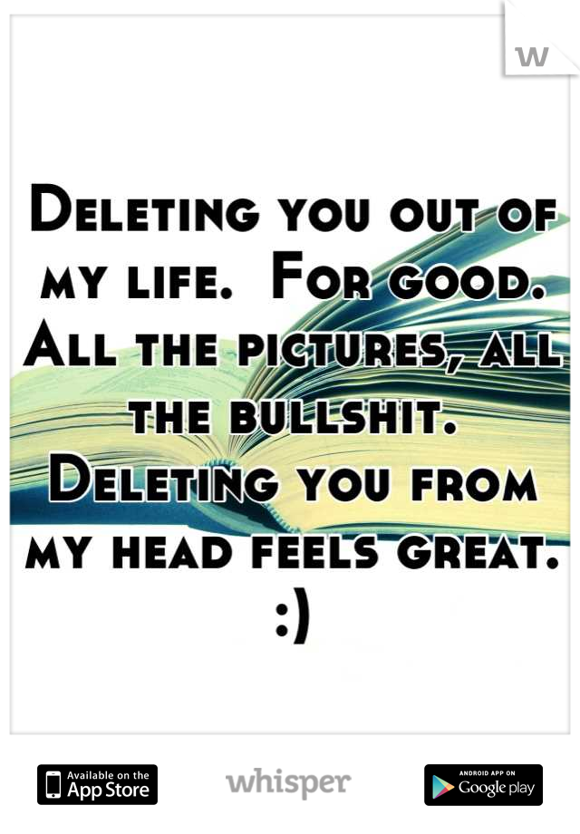 Deleting you out of my life.  For good. All the pictures, all the bullshit. Deleting you from my head feels great. :)