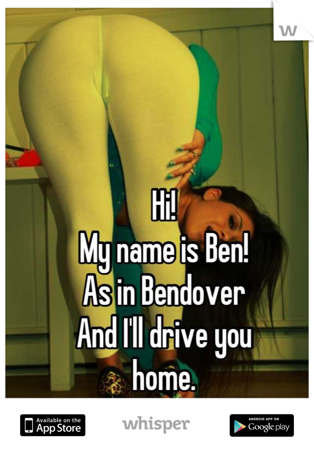 Hi!
My name is Ben!
As in Bendover
And I'll drive you
home.
