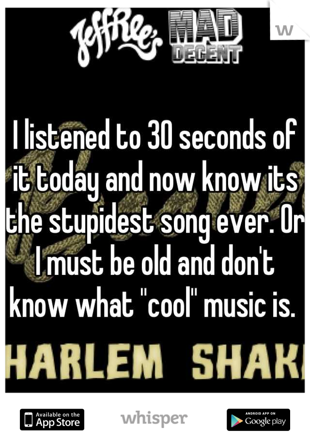 I listened to 30 seconds of it today and now know its the stupidest song ever. Or I must be old and don't know what "cool" music is. 