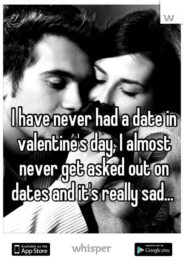 I have never had a date in valentine's day, I almost never get asked out on dates and it's really sad... 