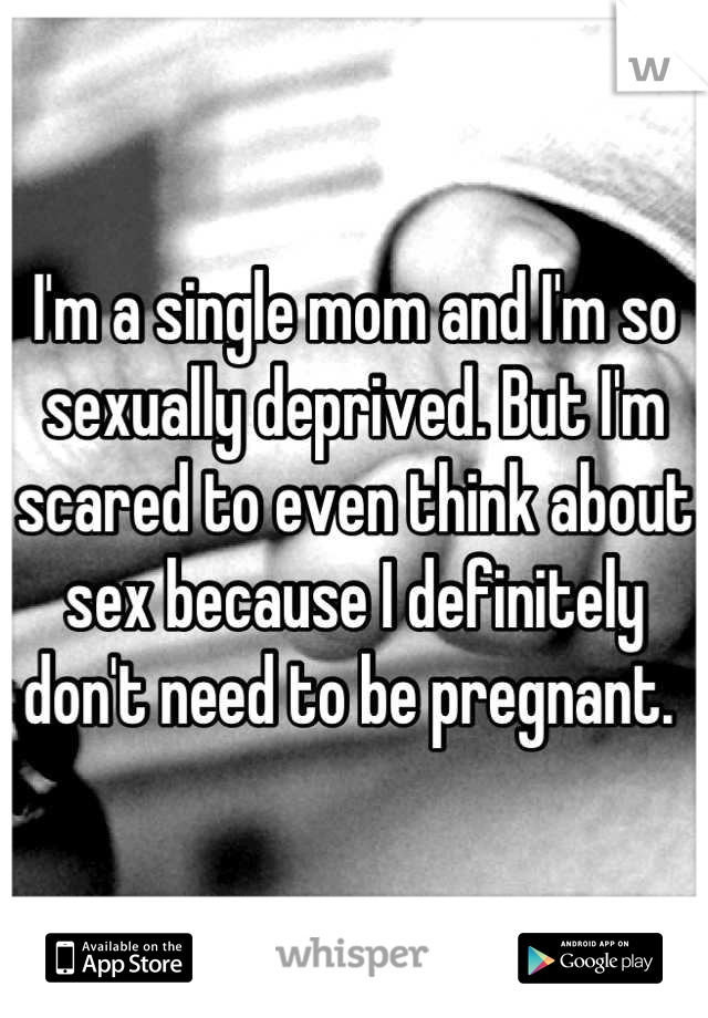 I'm a single mom and I'm so sexually deprived. But I'm scared to even think about sex because I definitely don't need to be pregnant. 