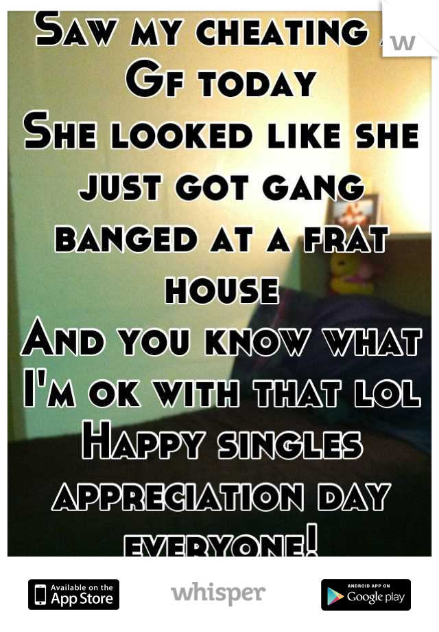 Saw my cheating X Gf today 
She looked like she just got gang banged at a frat house
And you know what
I'm ok with that lol
Happy singles appreciation day everyone!
:) 
