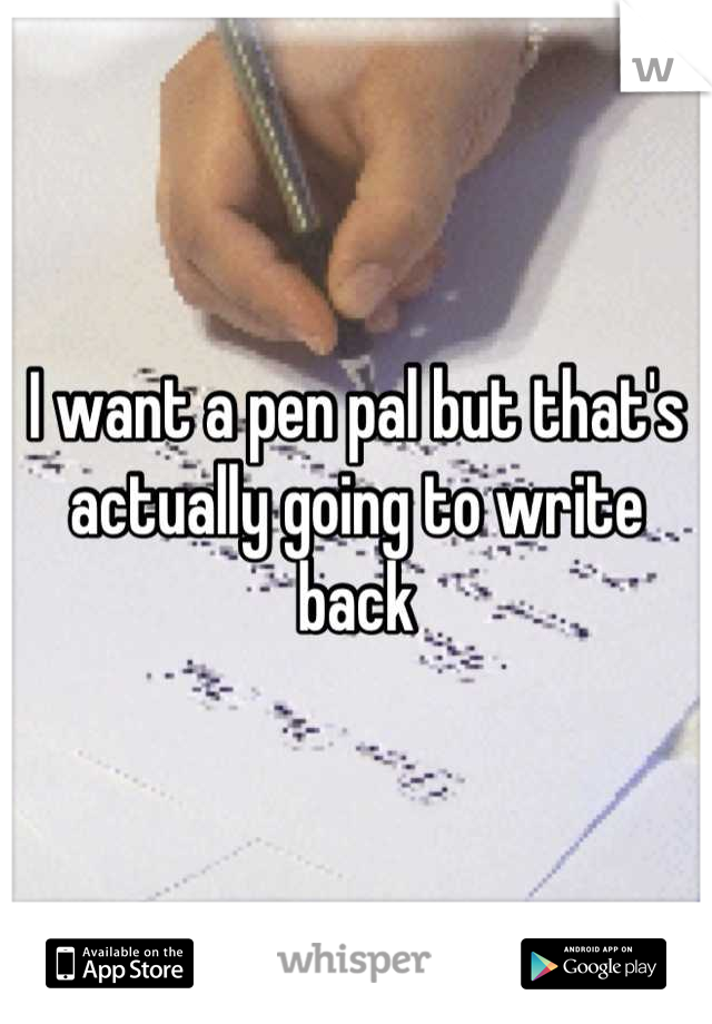 I want a pen pal but that's actually going to write back