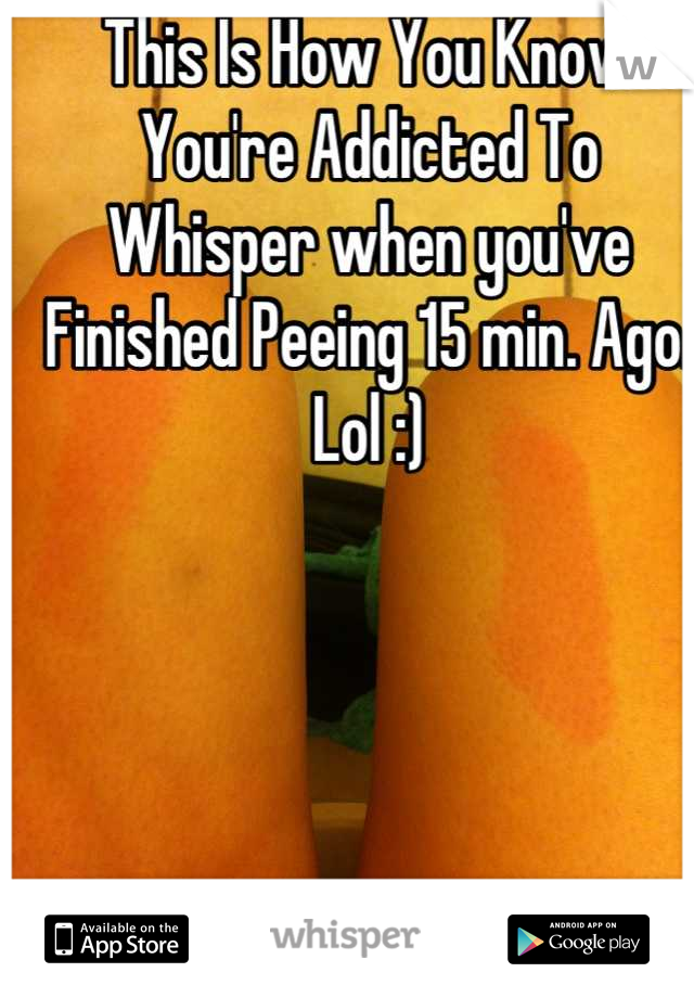 This Is How You Know You're Addicted To Whisper when you've Finished Peeing 15 min. Ago. Lol :)