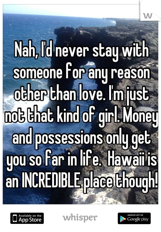 Nah, I'd never stay with someone for any reason other than love. I'm just not that kind of girl. Money and possessions only get you so far in life.  Hawaii is an INCREDIBLE place though!