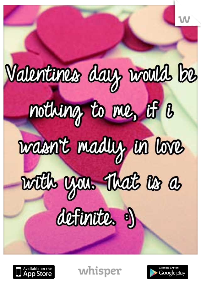 Valentines day would be nothing to me, if i wasn't madly in love with you. That is a definite. :) 