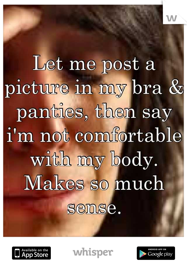 Let me post a picture in my bra & panties, then say i'm not comfortable with my body. Makes so much sense.