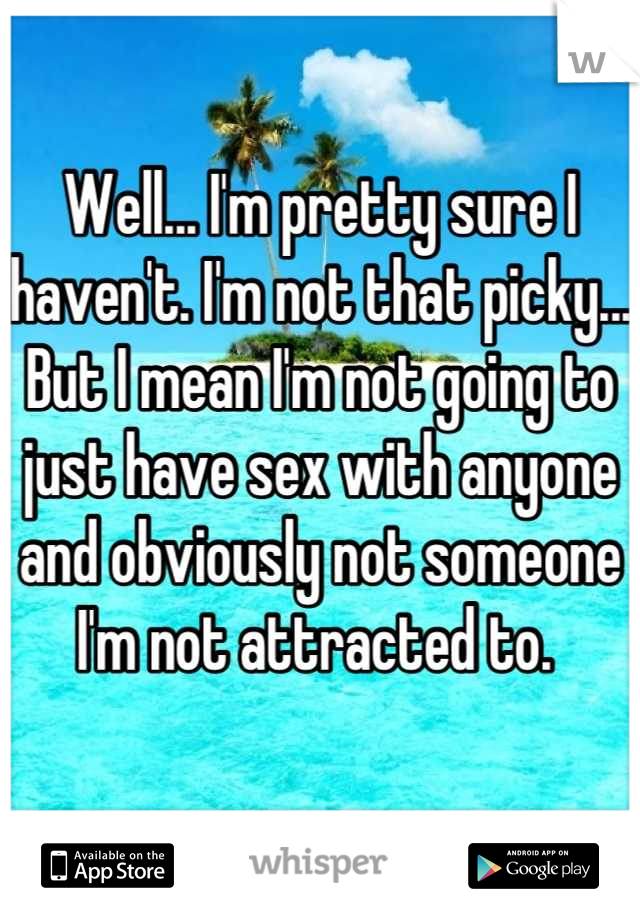 Well... I'm pretty sure I haven't. I'm not that picky... But I mean I'm not going to just have sex with anyone and obviously not someone I'm not attracted to. 
