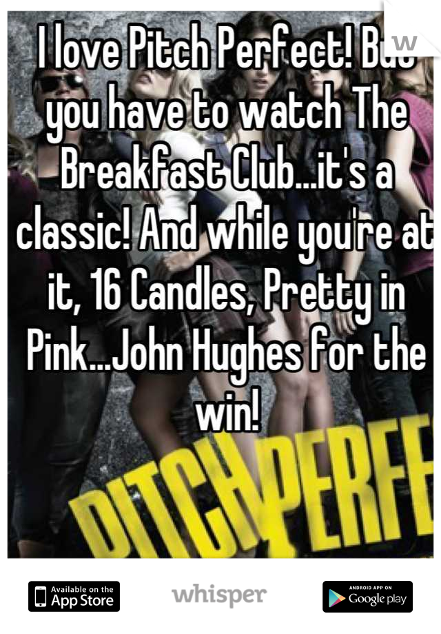 I love Pitch Perfect! But you have to watch The Breakfast Club...it's a classic! And while you're at it, 16 Candles, Pretty in Pink...John Hughes for the win!