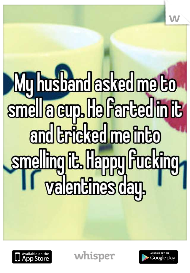 My husband asked me to smell a cup. He farted in it and tricked me into smelling it. Happy fucking valentines day.
