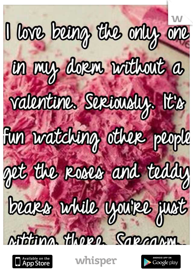 I love being the only one in my dorm without a valentine. Seriously. It's fun watching other people get the roses and teddy bears while you're just sitting there. Sarcasm..