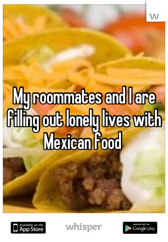 My roommates and I are filling out lonely lives with Mexican food 