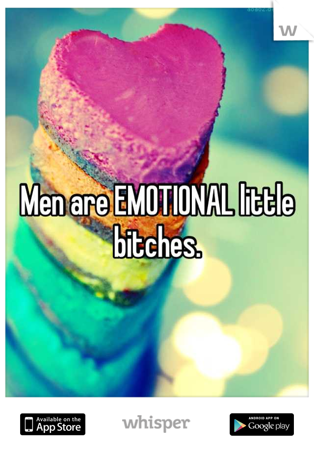 Men are EMOTIONAL little bitches.