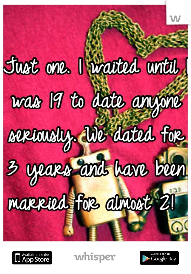 Just one. I waited until I was 19 to date anyone seriously. We dated for 3 years and have been married for almost 2! 