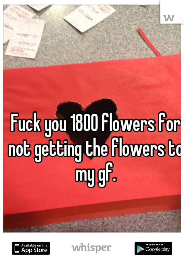Fuck you 1800 flowers for not getting the flowers to my gf.