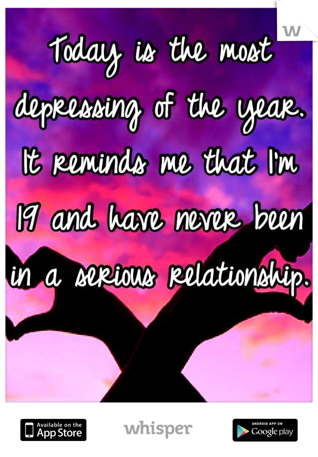 Today is the most depressing of the year. It reminds me that I'm 19 and have never been in a serious relationship. 