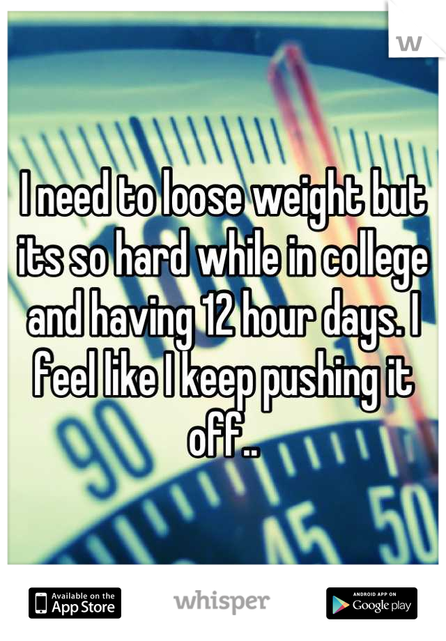 I need to loose weight but its so hard while in college and having 12 hour days. I feel like I keep pushing it off..