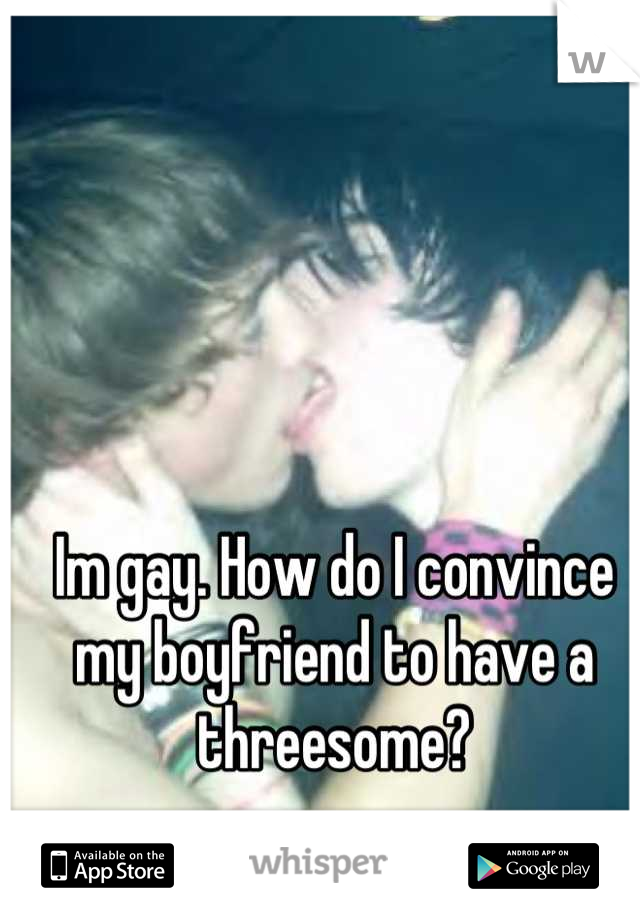 Im gay. How do I convince my boyfriend to have a threesome?