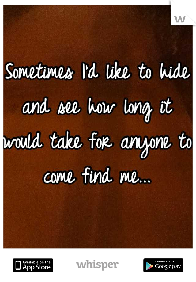 Sometimes I'd like to hide and see how long it would take for anyone to come find me...