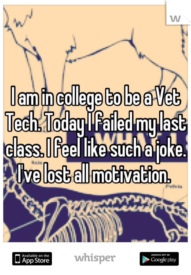 I am in college to be a Vet Tech. Today I failed my last class. I feel like such a joke. I've lost all motivation. 