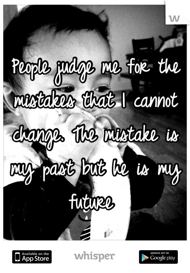 People judge me for the mistakes that I cannot change. The mistake is my past but he is my future 