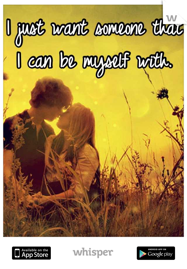 I just want someone that I can be myself with.