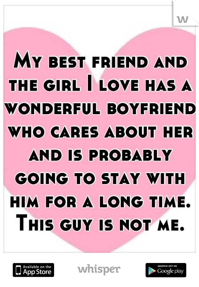 My best friend and the girl I love has a wonderful boyfriend who cares about her and is probably going to stay with him for a long time.
This guy is not me.