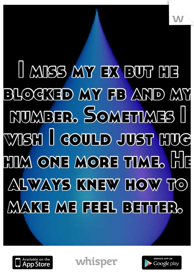 I miss my ex but he blocked my fb and my number. Sometimes I wish I could just hug him one more time. He always knew how to make me feel better. 