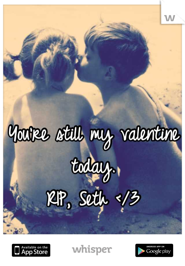 You're still my valentine today.
RIP, Seth </3