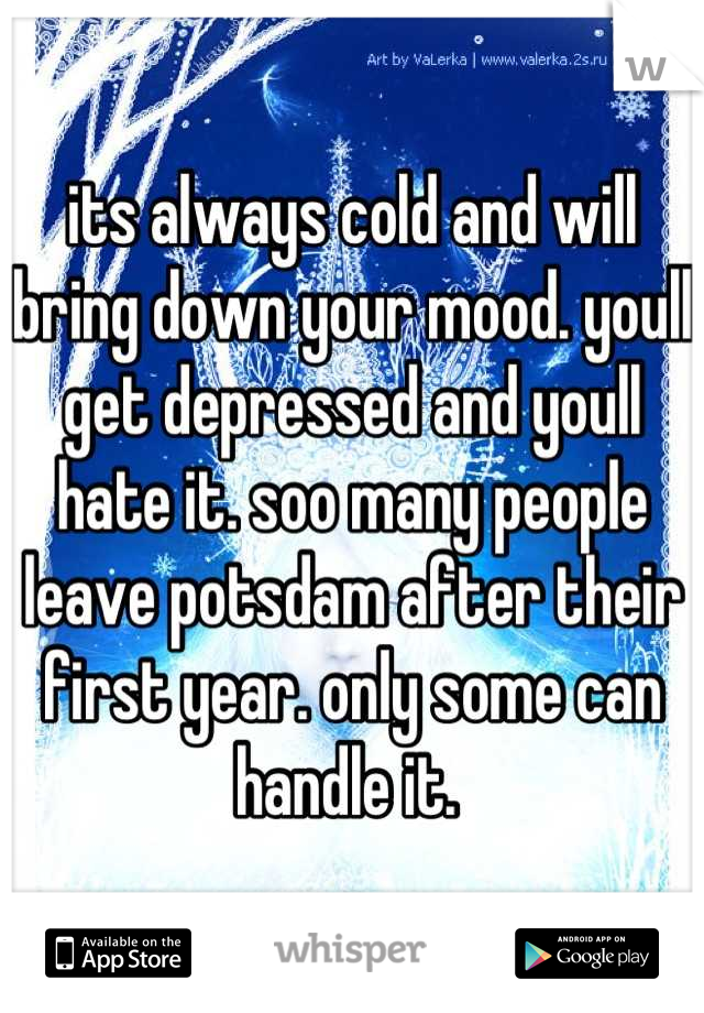its always cold and will bring down your mood. youll get depressed and youll hate it. soo many people leave potsdam after their first year. only some can handle it. 