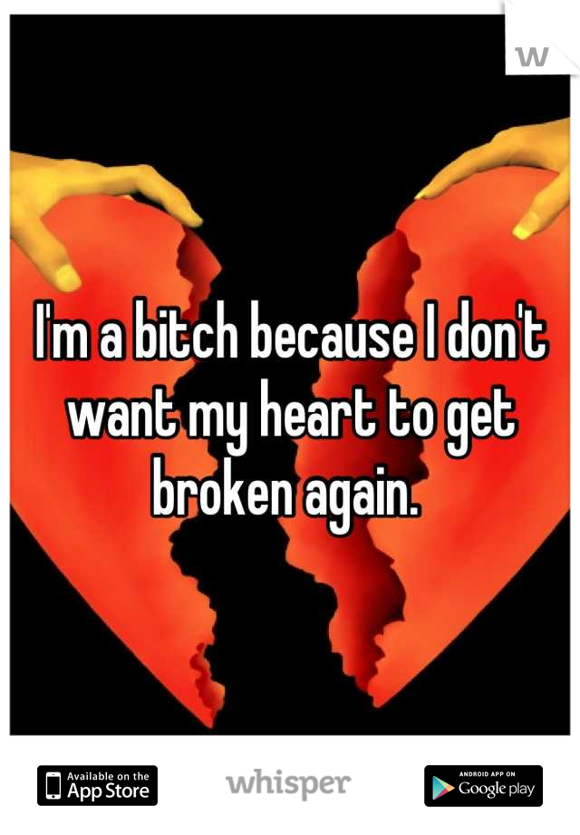 I'm a bitch because I don't want my heart to get broken again. 
