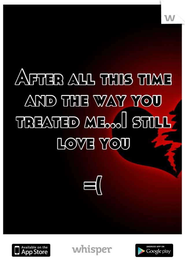 After all this time and the way you treated me...I still love you

=(