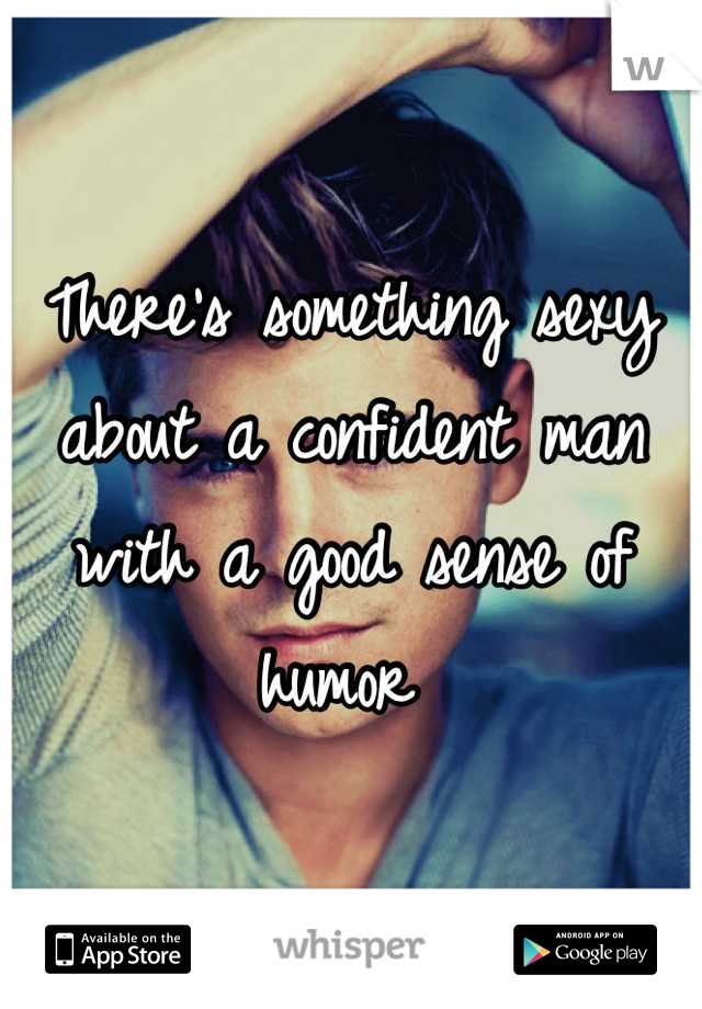 There's something sexy about a confident man with a good sense of humor 