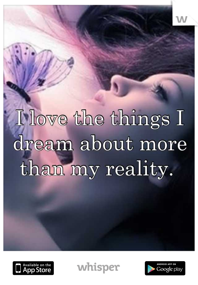 I love the things I dream about more than my reality. 