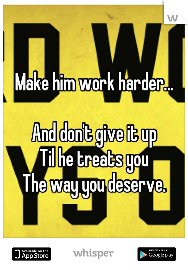 Make him work harder...

And don't give it up
Til he treats you
The way you deserve.