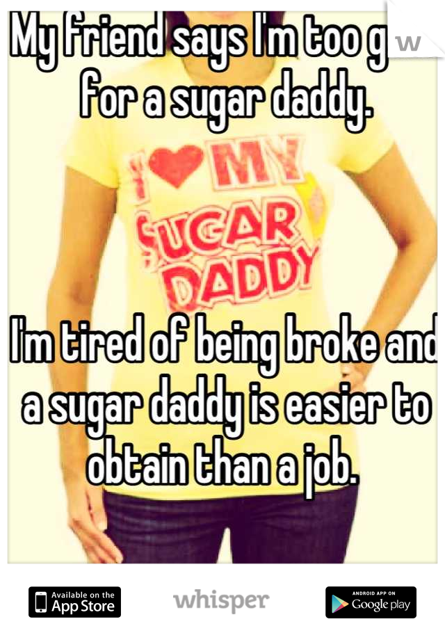 My friend says I'm too good for a sugar daddy. 



I'm tired of being broke and a sugar daddy is easier to obtain than a job. 