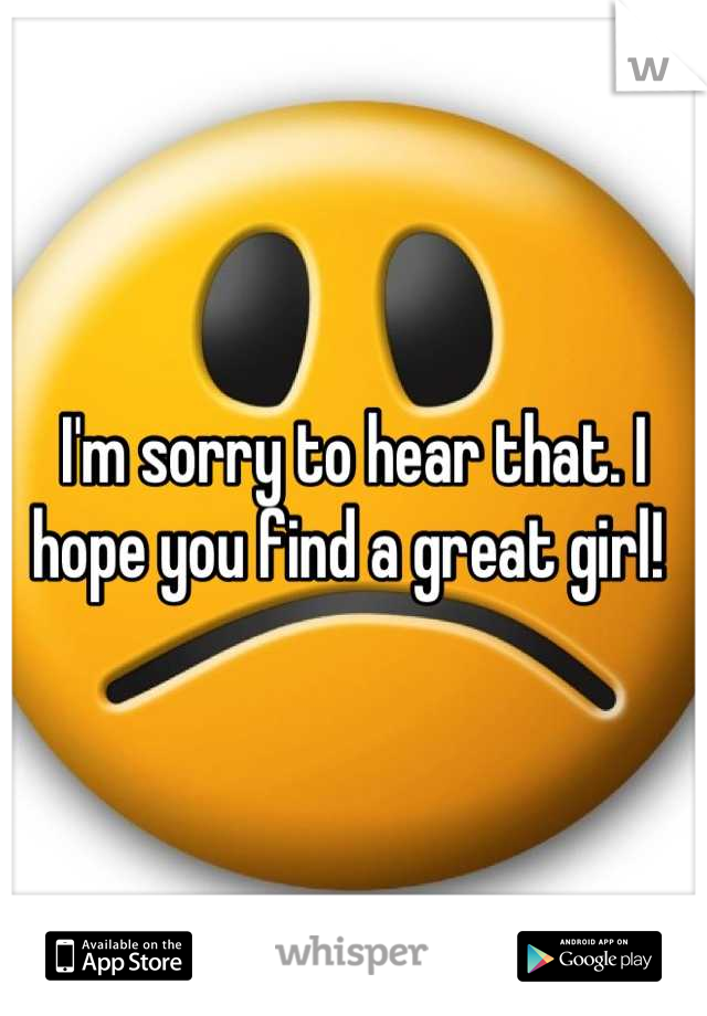 I'm sorry to hear that. I hope you find a great girl! 