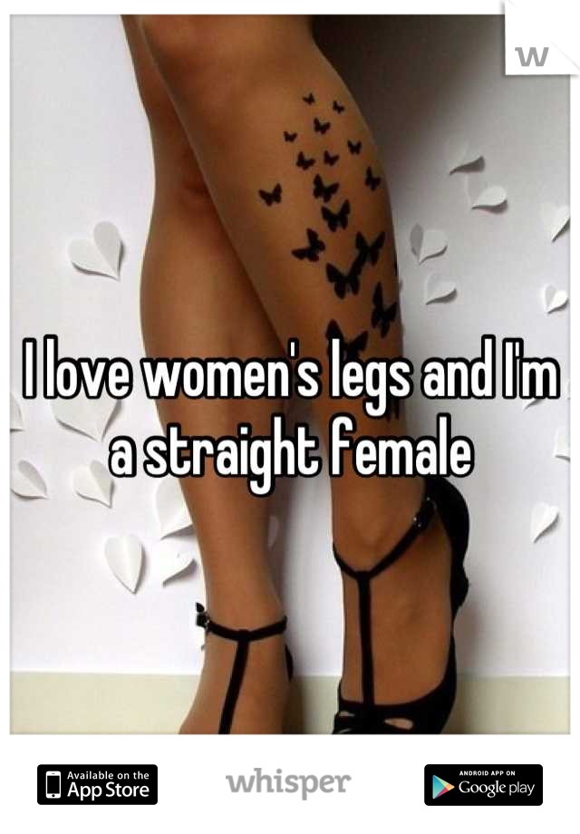 I love women's legs and I'm a straight female
