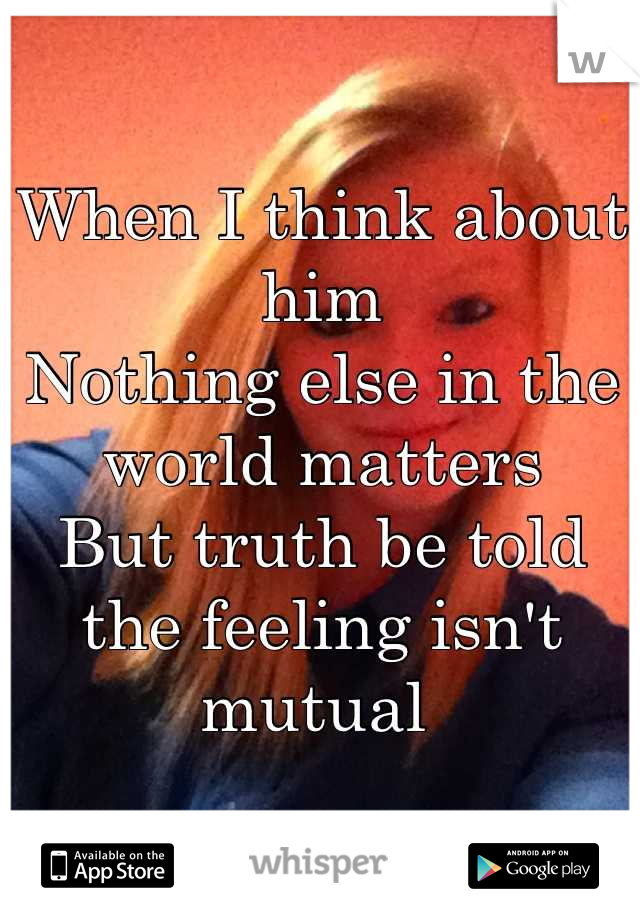 When I think about him 
Nothing else in the world matters
But truth be told the feeling isn't mutual 