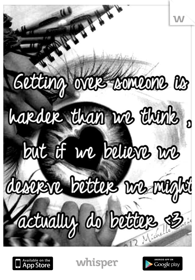 Getting over someone is harder than we think , but if we believe we deserve better we might actually do better <3