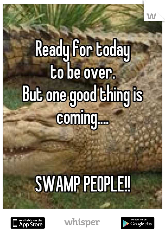 Ready for today 
to be over. 
But one good thing is 
coming....


SWAMP PEOPLE!!